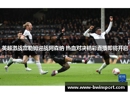 英超激战富勒姆迎战阿森纳 热血对决精彩直播即将开启