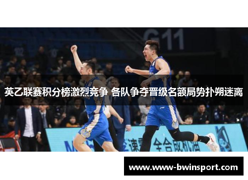 英乙联赛积分榜激烈竞争 各队争夺晋级名额局势扑朔迷离