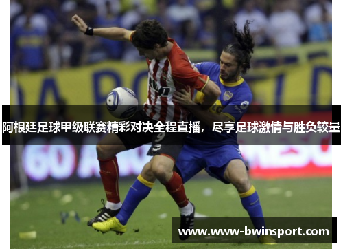 阿根廷足球甲级联赛精彩对决全程直播，尽享足球激情与胜负较量