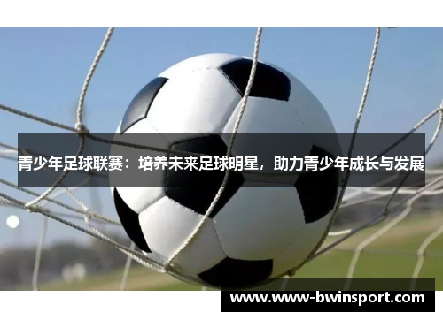 青少年足球联赛：培养未来足球明星，助力青少年成长与发展